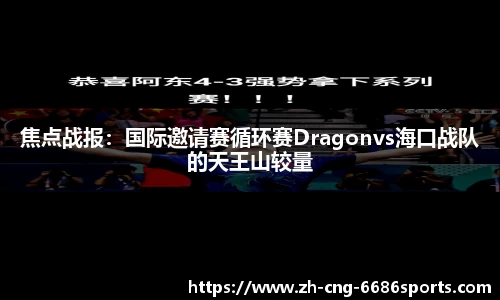 焦点战报：国际邀请赛循环赛Dragonvs海口战队的天王山较量